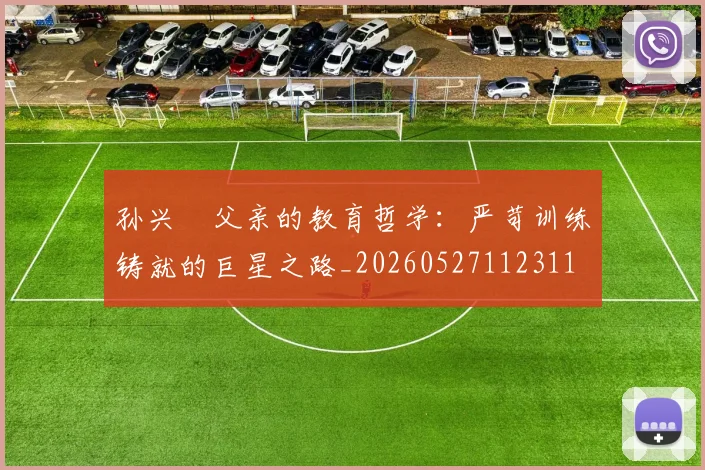 孙兴慜父亲的教育哲学:严苛训练铸就的巨星之路_20260527112311
