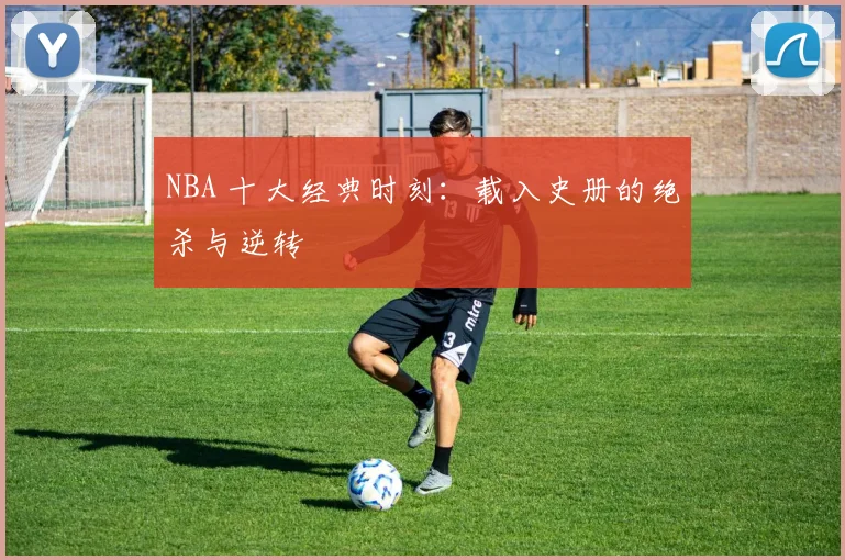NBA 十大经典时刻:载入史册的绝杀与逆转
