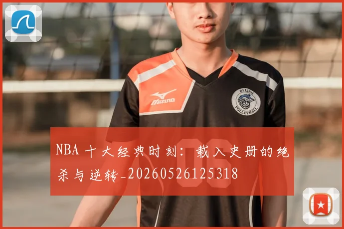 NBA 十大经典时刻:载入史册的绝杀与逆转_20260526125318