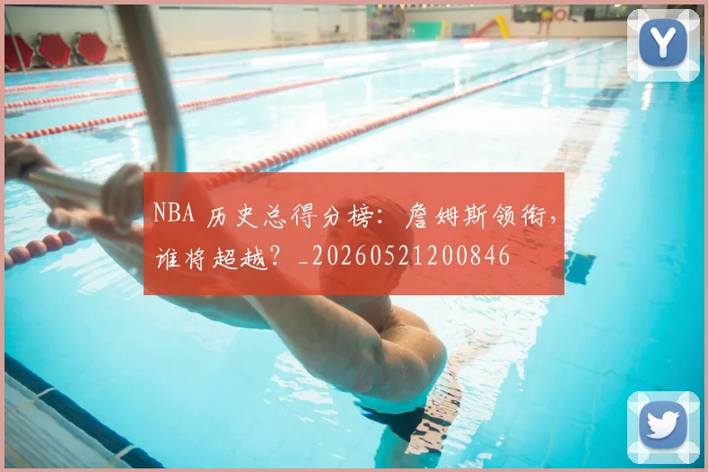 NBA 历史总得分榜:詹姆斯领衔,谁将超越?_20260521200846