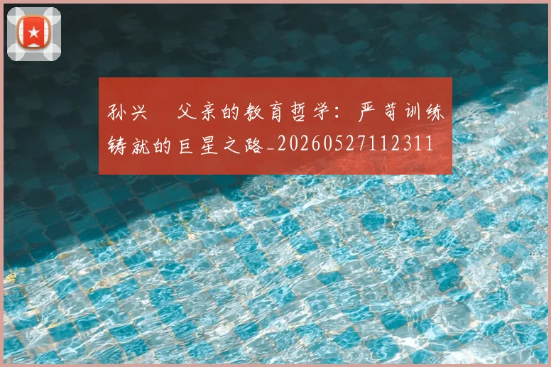 孙兴慜父亲的教育哲学:严苛训练铸就的巨星之路_20260527112311