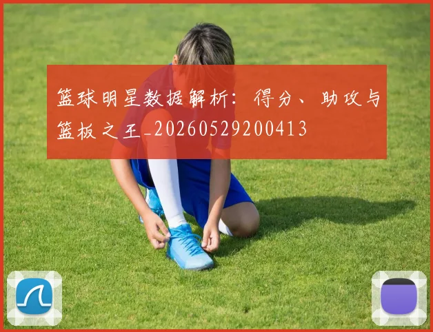 篮球明星数据解析：得分、助攻与篮板之王_20260529200413