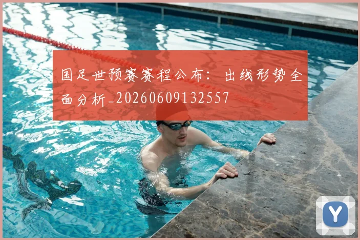国足世预赛赛程公布:出线形势全面分析_20260609132557