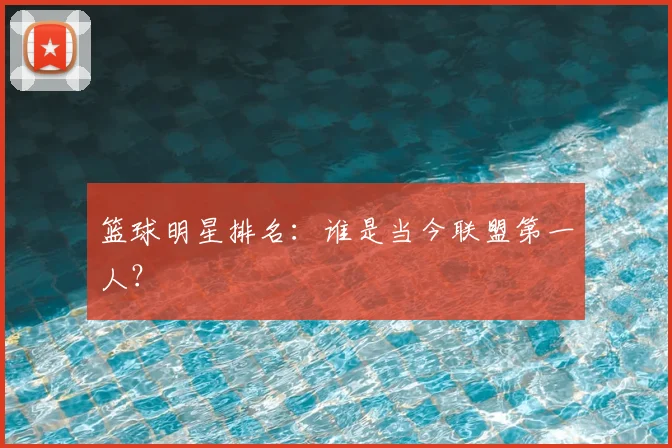 篮球明星排名：谁是当今联盟第一人？
