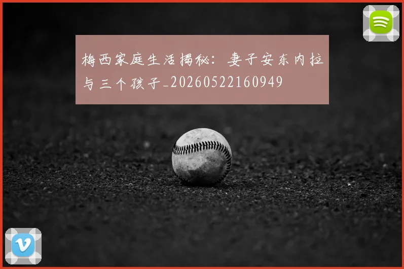 梅西家庭生活揭秘:妻子安东内拉与三个孩子_20260522160949
