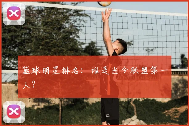 篮球明星排名:谁是当今联盟第一人?