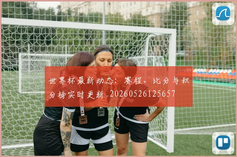 世界杯最新动态：赛程、比分与积分榜实时更新_20260526125657