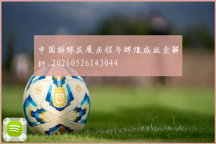 中国排球发展历程与辉煌成就全解析_20260526143044