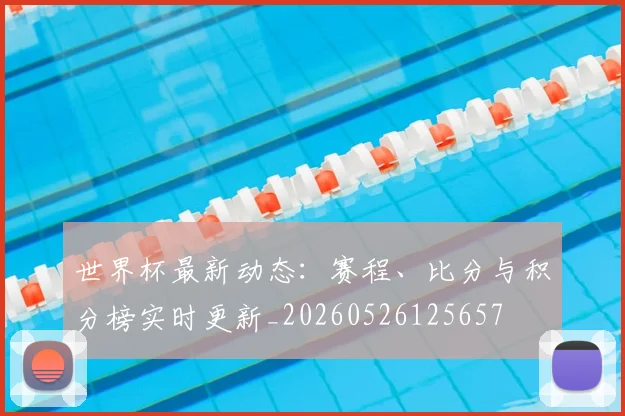 世界杯最新动态：赛程、比分与积分榜实时更新_20260526125657