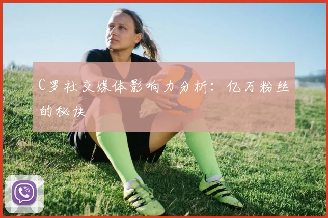 C罗社交媒体影响力分析:亿万粉丝的秘诀