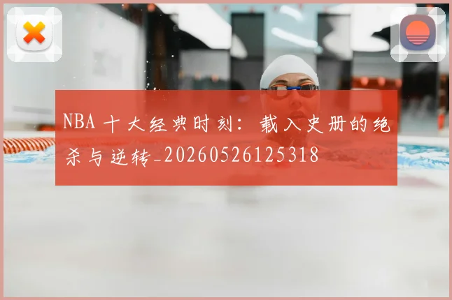 NBA 十大经典时刻：载入史册的绝杀与逆转_20260526125318