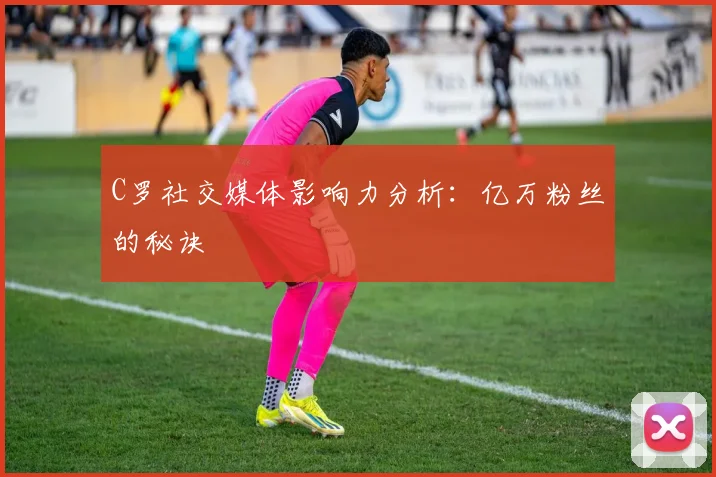 C罗社交媒体影响力分析:亿万粉丝的秘诀