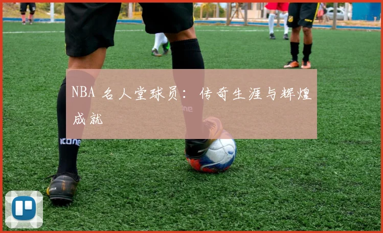 NBA 名人堂球员：传奇生涯与辉煌成就